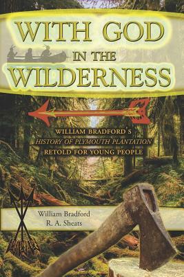 With God in the Wilderness: William Bradford's History of Plymouth Plantation Retold for Young People by William Bradford, R. A. Sheats