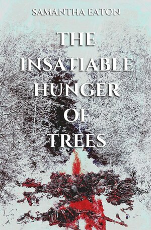 The Insatiable Hunger of Trees by Samantha Eaton