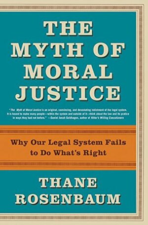 The Myth of Moral Justice: Why Our Legal System Fails to Do What's Right by Thane Rosenbaum