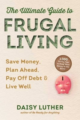 The Ultimate Guide to Frugal Living: Save Money, Plan Ahead, Pay Off Debt & Live Well by Daisy Luther