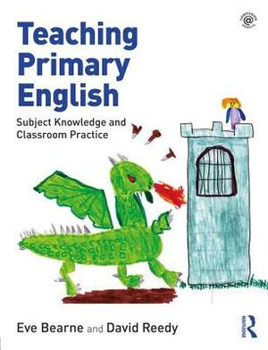 Teaching Primary English: Subject Knowledge and Classroom Practice by David Reedy, Eve Bearne