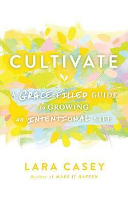 Cultivate: A Grace-Filled Guide to Growing an Intentional Life by Lara Casey