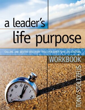 A Leader's Life Purpose Workbook: Calling and Destiny Discovery Tools for Christian Life Coaching by Tony Stoltzfus