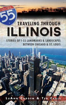 Traveling Through Illinois: Stories of I-55 Landmarks & Landscapes Between Chicago & St. Louis by Luann Cadden, Ted Cable