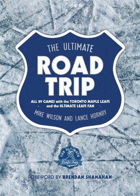 The Ultimate Road Trip: All 89 Games with the Toronto Maple Leafs and the Ultimate Leafs Fan by Mike Wilson, Lance Hornby