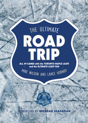 The Ultimate Road Trip: All 89 Games with the Toronto Maple Leafs and the Ultimate Leafs Fan by Lance Hornby, Mike Wilson