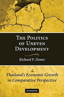 The Politics of Uneven Development: Thailand's Economic Growth in Comparative Perspective by Richard F. Doner