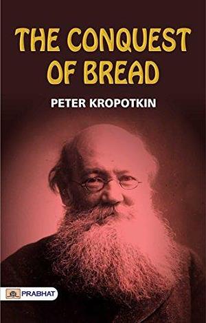 The Conquest of Bread: Kniaz Petr Alekseevich Kropotkin's Vision for a Just and Equitable Society by Peter Kropotkin, Peter Kropotkin