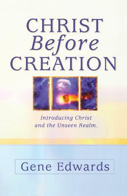 Christ Before Creation: Introducing Christ and the Unseen Realm by Gene Edwards