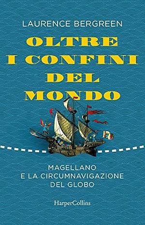 Oltre i confini del mondo. La storia di Ferdinando Magellano e della prima straordinaria circumnavigazione della terra by Laurence Bergreen, Laurence Bergreen