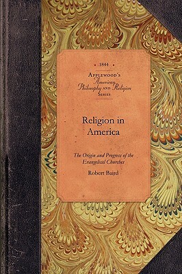 Religion in America: Or, an Account of the Origin, Progress, Relation to the State, and Present Condition of the Evangelical Churches in th by Robert Baird