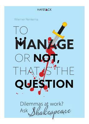 To Manage or Not, That Is the Question: Dilemmas at Work? Ask Shakespeare by Wiemer Renkema