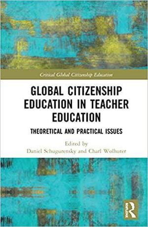 Global Citizenship Education in Teacher Education: Theoretical and Practical Issues by Daniel Schugurensky, Charl Wolhuter