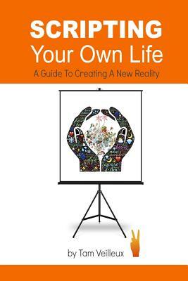 Scripting Your Own Life: A Guide to Creating A New Reality by Tam Veilleux