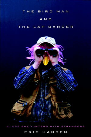 The Bird Man and the Lap Dancer: Close Encounters With Strangers by Eric Hansen