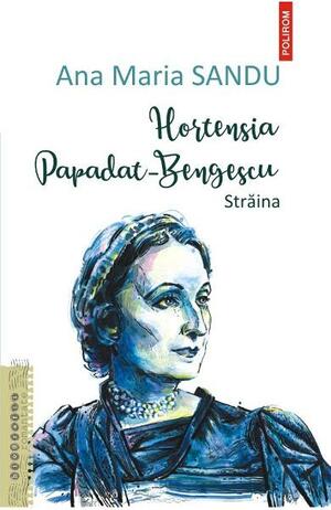 Hortensia Papadat-Bengescu: străina by Ana Maria Sandu