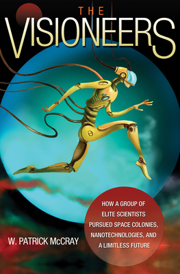 The Visioneers: How a Group of Elite Scientists Pursued Space Colonies, Nanotechnologies, and a Limitless Future by W. Patrick McCray