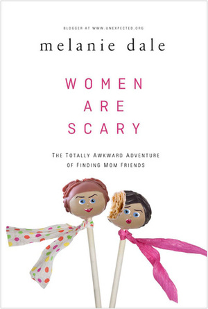 Women are Scary: The Totally Awkward Adventure of Finding Mom Friends by Melanie Dale