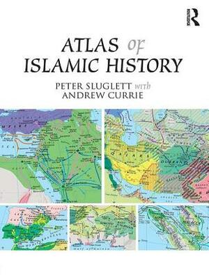 Atlas of Islamic History by Peter Sluglett, Andrew Currie