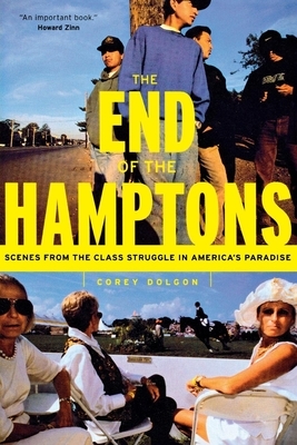 The End of the Hamptons: Scenes from the Class Struggle in America's Paradise by Corey Dolgon