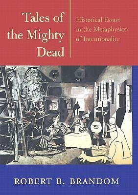 Tales of the Mighty Dead: Historical Essays in the Metaphysics of Intentionality by Robert B. Brandom