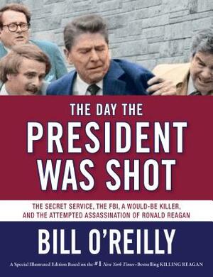 The Day the President Was Shot: The Secret Service, the Fbi, a Would-Be Killer, and the Attempted Assassination of Ronald Reagan by Bill O'Reilly