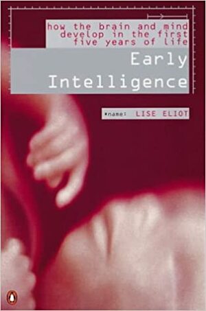 Early Intelligence: How The Brain And Mind Develop In The First Five Years Of Life by Lise Eliot