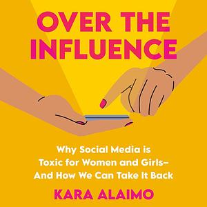 Over the Influence: Why Social Media is Toxic for Women and Girls--And How We Can Take it Back by Kara Alaimo