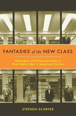 Fantasies of the New Class: Ideologies of Professionalism in Postâ "world War II American Fiction by Stephen Schryer