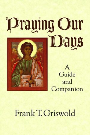 Praying Our Days: A Guide and Companion by Frank T. Griswold III