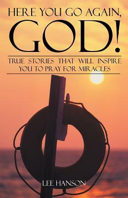 Here You Go Again, God!: True Stories That Will Inspire You to Pray for Miracles by Lee Hanson