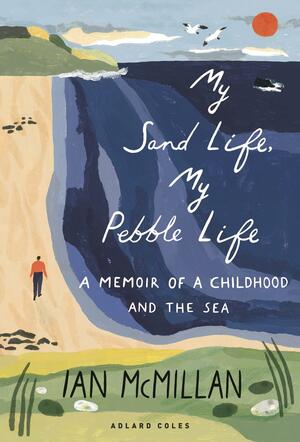 My Sand Life, My Pebble Life: A Memoir of a Childhood and the Sea by Ian McMillan