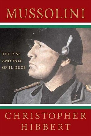 Mussolini: The Rise and Fall of Il Duce by Christopher Hibbert