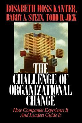 Challenge of Organizational Change: How Companies Experience It and Leaders Guide It by Rosabeth Moss Kanter