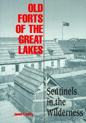 Old Forts of the Great Lakes: Sentinels in the Wilderness by James P. Barry
