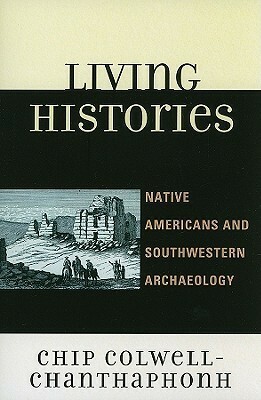 Living Histories: Native Americans and Southwestern Archaeology by Chip Colwell-Chanthaphonh