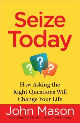 Seize Today: How Asking the Right Questions Will Change Your Life by John Mason