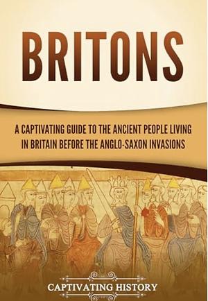 Britons - a captivating guide to the ancient people living in Britain before the Anglo-Saxon invasions by Captivating History