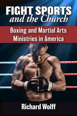 Fight Sports and the Church: Boxing and Martial Arts Ministries in America by Richard Wolff