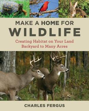 Make a Home for Wildlife: Creating Habitat on Your Land Backyard to Many Acres by Charles Fergus