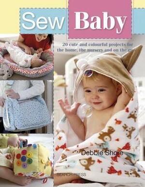 Sew Baby: 20 Cute and Colourful Projects for the Home, the Nursery and on the Go by Debbie Shore