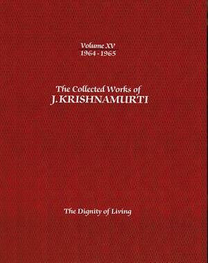 The Collected Works of J.Krishnamurti -Volume XV 1964-1965: The Dignity of Living by J. Krishnamurti