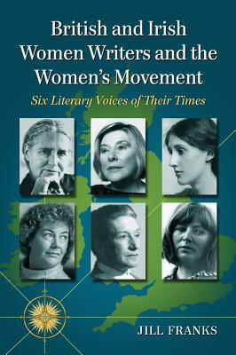 British and Irish Women Writers and the Women's Movement: Six Literary Voices of Their Times by Jill Franks