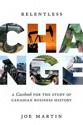 Relentless Change: A Casebook for the Study of Canadian Business History by Joe Martin