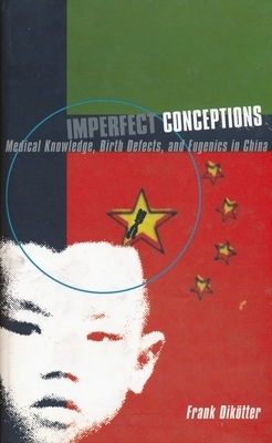Imperfect Conceptions: Medical Knowledge, Birth Defects, and Eugenics in China by Frank Dikötter