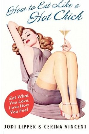 How to Eat Like a Hot Chick: Eat What You Love, Love How You Feel by Jodi Lipper, Cerina Vincent