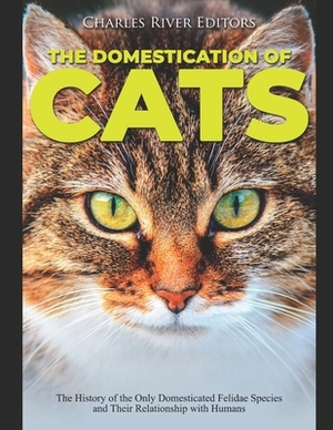 The Domestication of Cats: The History of the Only Domesticated Felidae Species and Their Relationship with Humans by Charles River