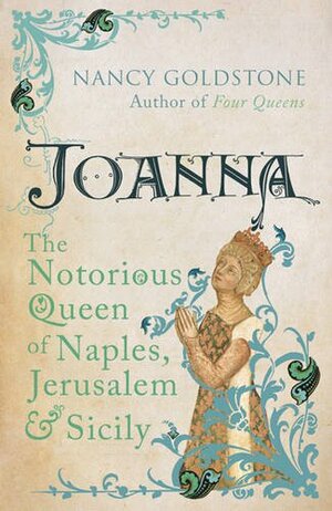 Joanna: The Notorious Queen of Naples, Jerusalem and Sicily by Nancy Goldstone