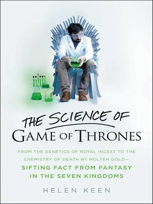 The Science of Game of Thrones: From the genetics of royal incest to the chemistry of death by molten gold – sifting fact from fantasy in the Seven Kingdoms by Helen Keen