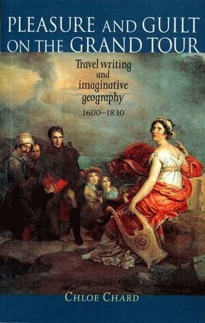 Pleasure and Guilt on the Grand Tour: Travel Writing and Imaginative Geography, 1600 - 1830 by Chloe Chard